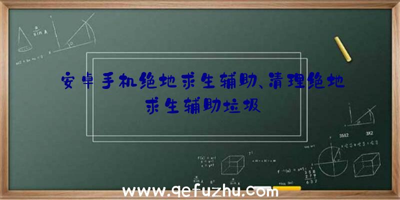 安卓手机绝地求生辅助、清理绝地求生辅助垃圾