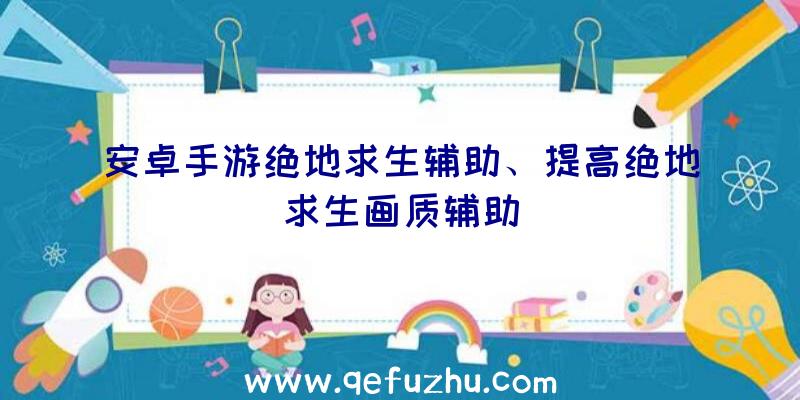 安卓手游绝地求生辅助、提高绝地求生画质辅助