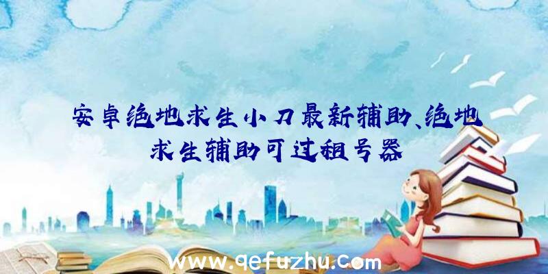 安卓绝地求生小刀最新辅助、绝地求生辅助可过租号器