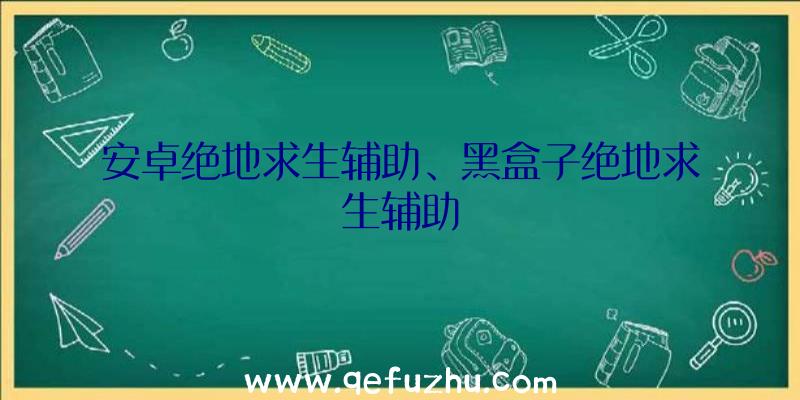 安卓绝地求生辅助、黑盒子绝地求生辅助