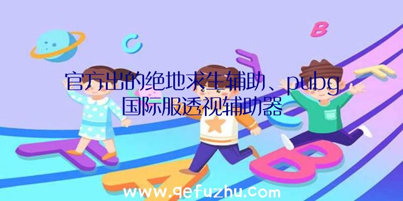 官方出的绝地求生辅助、pubg国际服透视辅助器