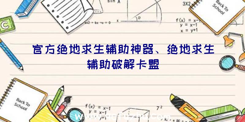 官方绝地求生辅助神器、绝地求生辅助破解卡盟