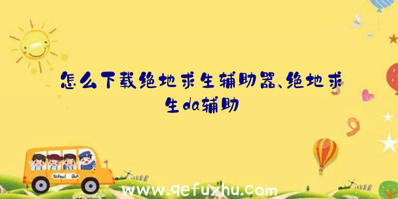 怎么下载绝地求生辅助器、绝地求生da辅助