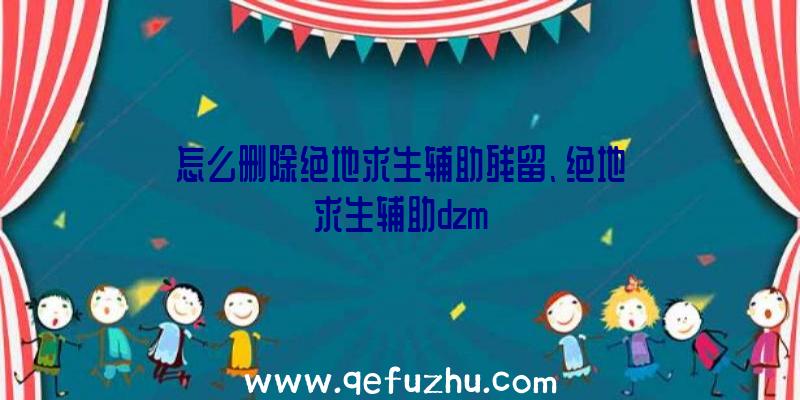 怎么删除绝地求生辅助残留、绝地求生辅助dzm