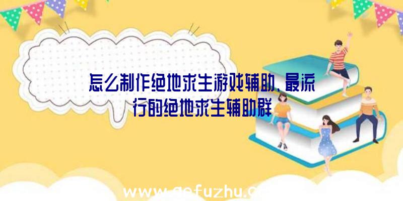 怎么制作绝地求生游戏辅助、最流行的绝地求生辅助群