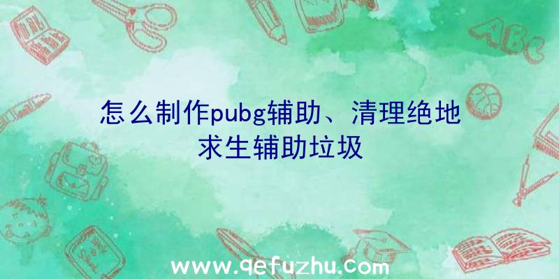 怎么制作pubg辅助、清理绝地求生辅助垃圾