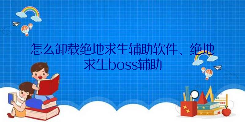 怎么卸载绝地求生辅助软件、绝地求生boss辅助