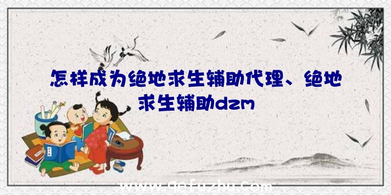 怎样成为绝地求生辅助代理、绝地求生辅助dzm