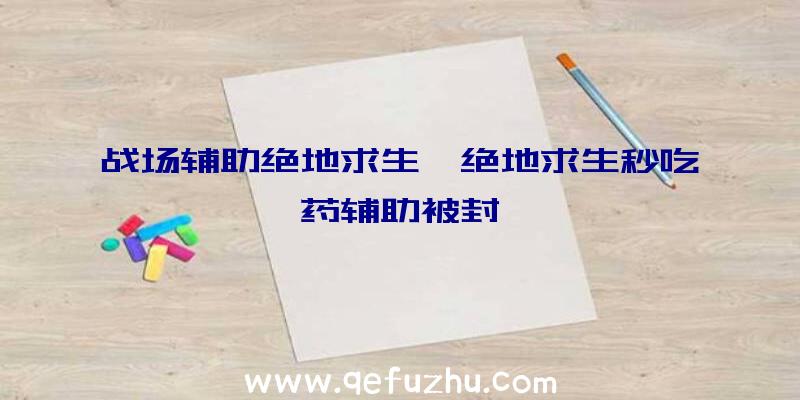 战场辅助绝地求生、绝地求生秒吃药辅助被封