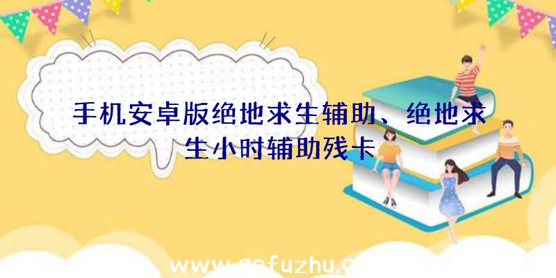 手机安卓版绝地求生辅助、绝地求生小时辅助残卡