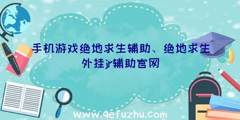 手机游戏绝地求生辅助、绝地求生外挂jr辅助官网