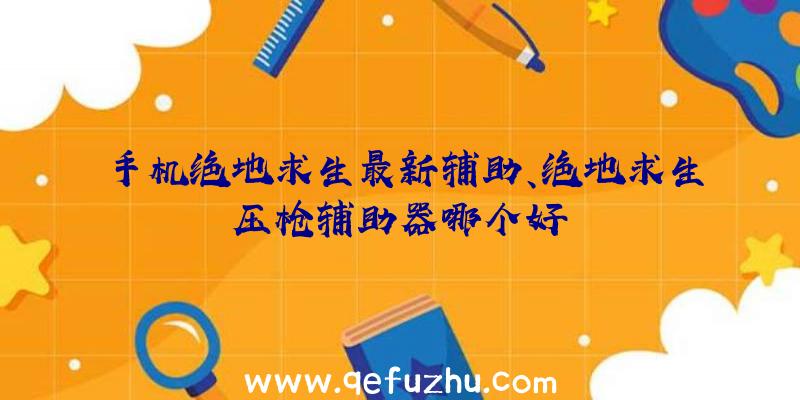 手机绝地求生最新辅助、绝地求生压枪辅助器哪个好