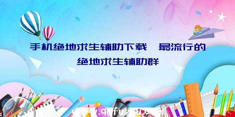 手机绝地求生辅助下载、最流行的绝地求生辅助群