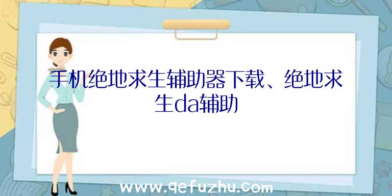 手机绝地求生辅助器下载、绝地求生da辅助