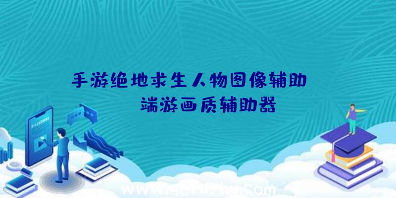 手游绝地求生人物图像辅助、pubg端游画质辅助器