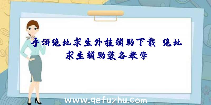 手游绝地求生外挂辅助下载、绝地求生辅助装备教学