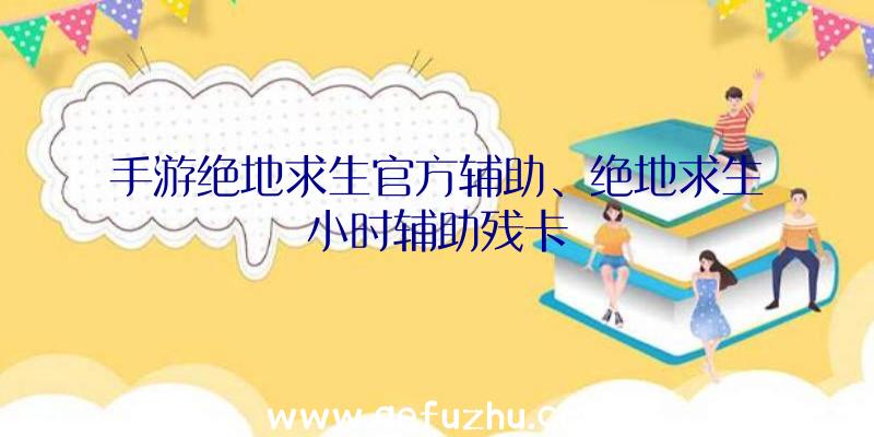 手游绝地求生官方辅助、绝地求生小时辅助残卡