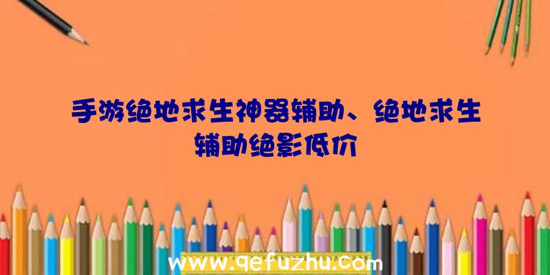 手游绝地求生神器辅助、绝地求生辅助绝影低价