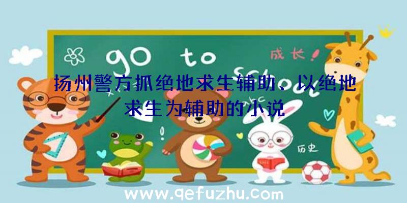 扬州警方抓绝地求生辅助、以绝地求生为辅助的小说