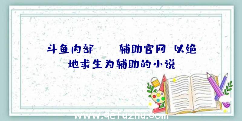 斗鱼内部pubg辅助官网、以绝地求生为辅助的小说