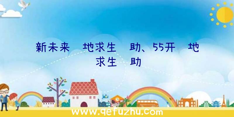 新未来绝地求生辅助、55开绝地求生辅助