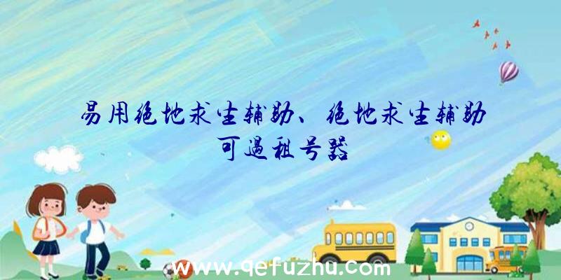 易用绝地求生辅助、绝地求生辅助可过租号器