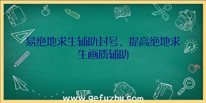 易绝地求生辅助封号、提高绝地求生画质辅助