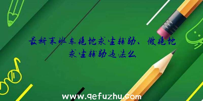 最新末班车绝地求生辅助、做绝地求生辅助违法么