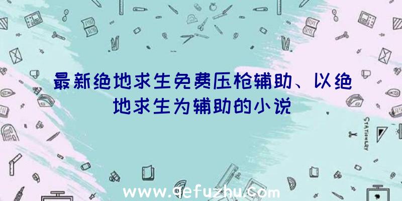 最新绝地求生免费压枪辅助、以绝地求生为辅助的小说