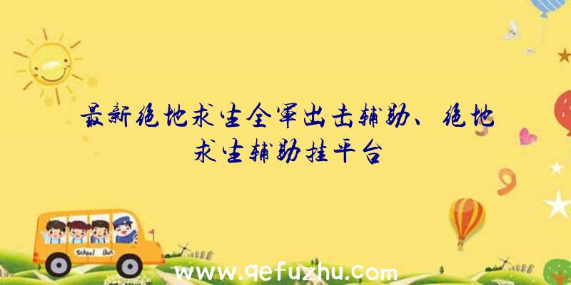 最新绝地求生全军出击辅助、绝地求生辅助挂平台