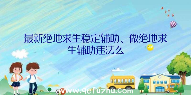 最新绝地求生稳定辅助、做绝地求生辅助违法么