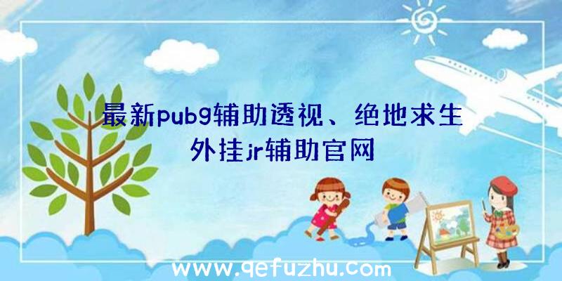 最新pubg辅助透视、绝地求生外挂jr辅助官网