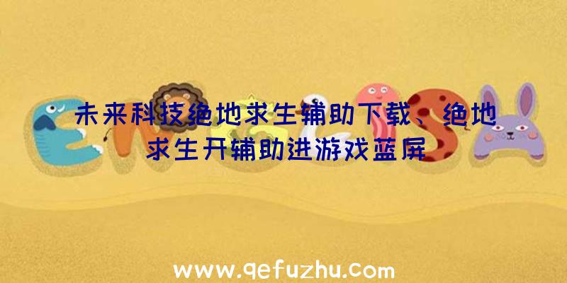 未来科技绝地求生辅助下载、绝地求生开辅助进游戏蓝屏