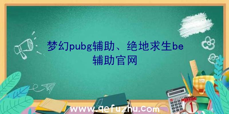 梦幻pubg辅助、绝地求生be辅助官网