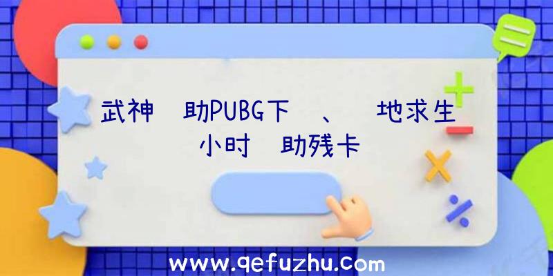 武神辅助PUBG下载、绝地求生小时辅助残卡