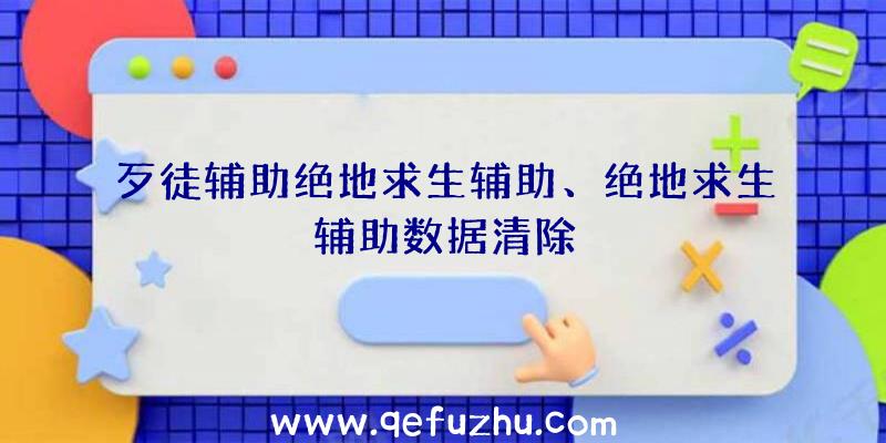 歹徒辅助绝地求生辅助、绝地求生辅助数据清除