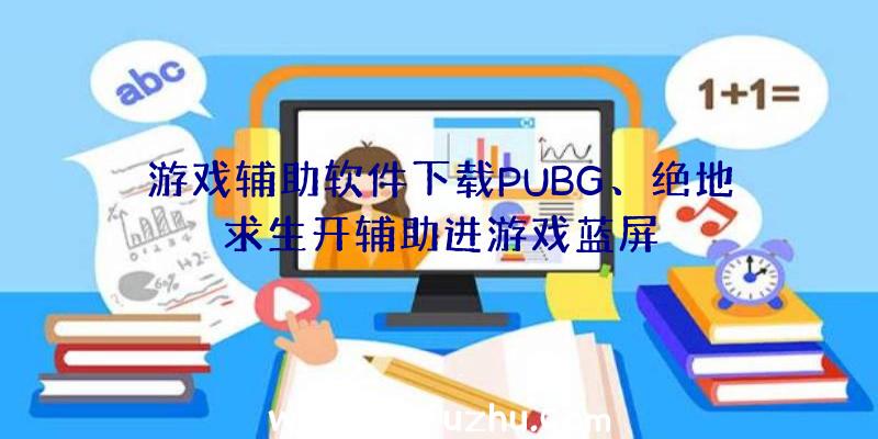 游戏辅助软件下载PUBG、绝地求生开辅助进游戏蓝屏