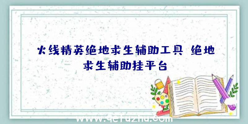 火线精英绝地求生辅助工具、绝地求生辅助挂平台