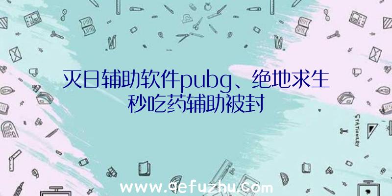 灭日辅助软件pubg、绝地求生秒吃药辅助被封