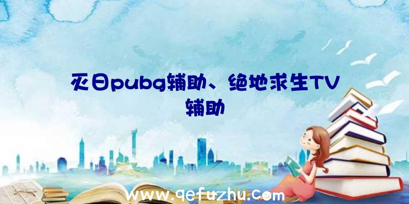 灭日pubg辅助、绝地求生TV辅助