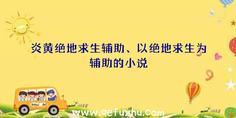 炎黄绝地求生辅助、以绝地求生为辅助的小说