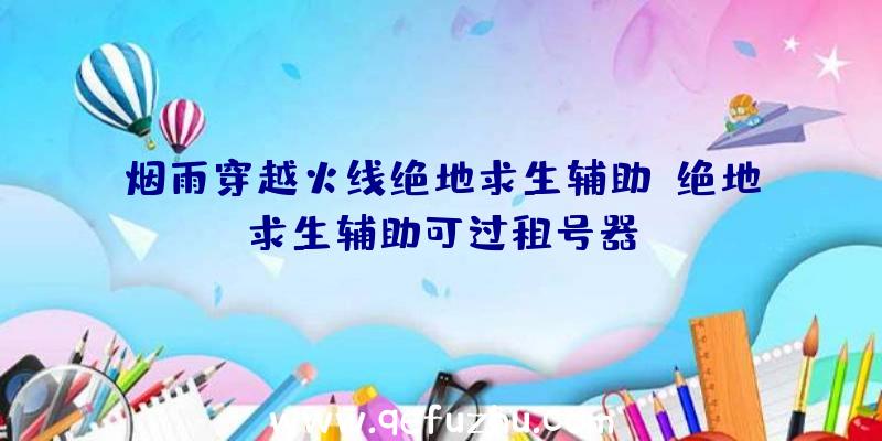 烟雨穿越火线绝地求生辅助、绝地求生辅助可过租号器