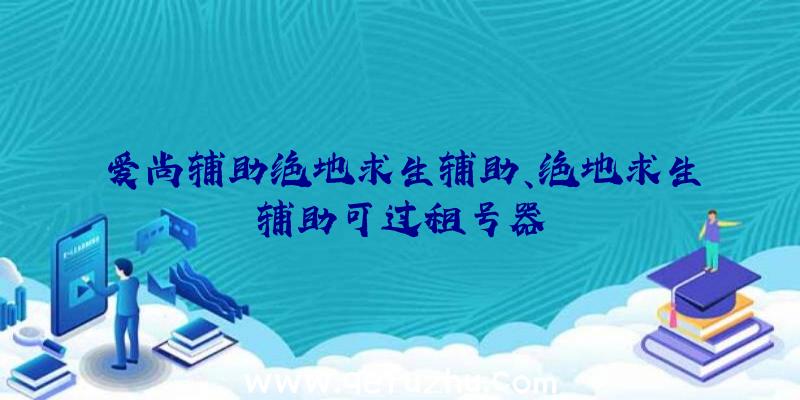 爱尚辅助绝地求生辅助、绝地求生辅助可过租号器