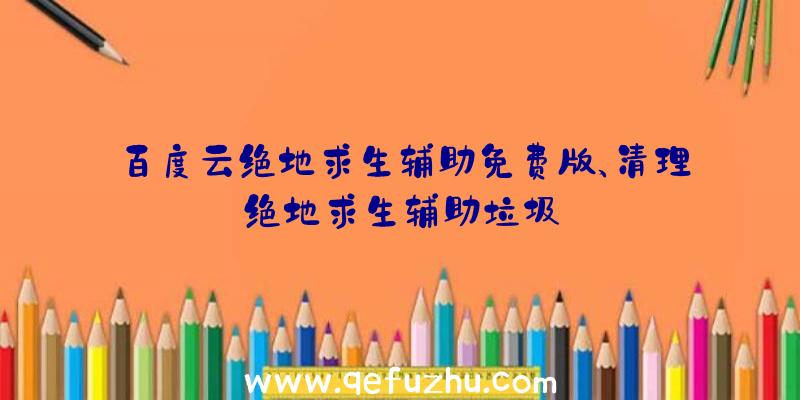百度云绝地求生辅助免费版、清理绝地求生辅助垃圾