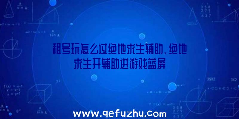 租号玩怎么过绝地求生辅助、绝地求生开辅助进游戏蓝屏