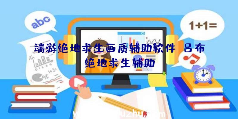 端游绝地求生画质辅助软件、吕布绝地求生辅助