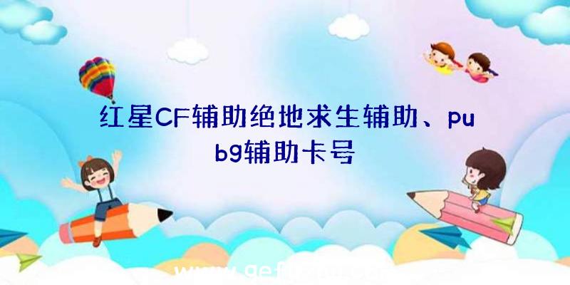 红星CF辅助绝地求生辅助、pubg辅助卡号