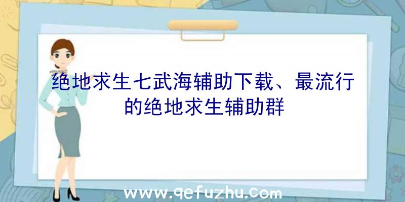 绝地求生七武海辅助下载、最流行的绝地求生辅助群