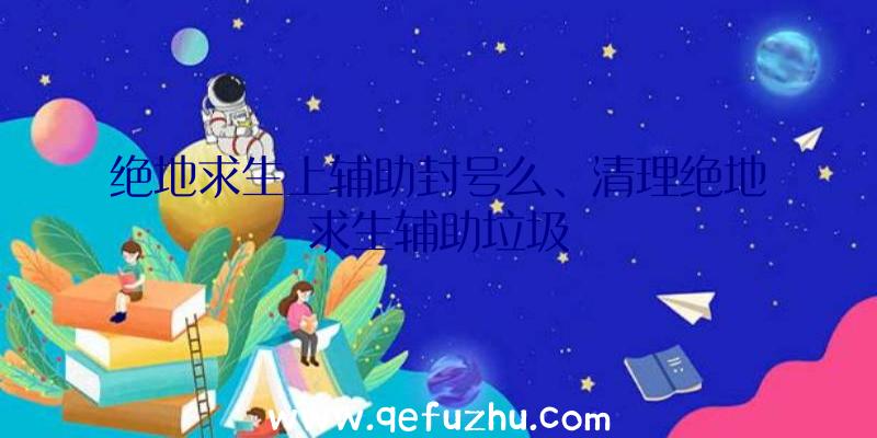 绝地求生上辅助封号么、清理绝地求生辅助垃圾