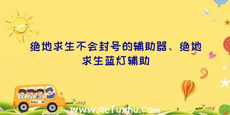 绝地求生不会封号的辅助器、绝地求生蓝灯辅助